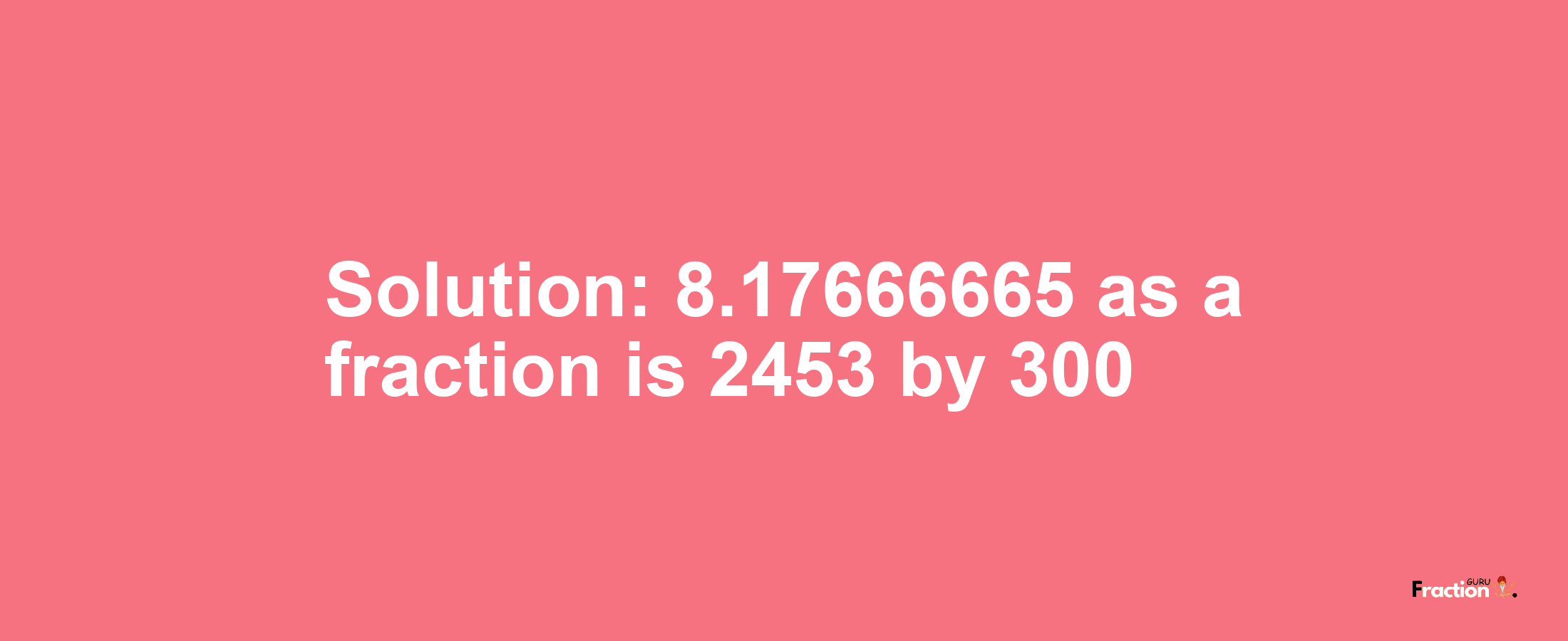 Solution:8.17666665 as a fraction is 2453/300